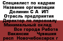 Специалист по кадрам › Название организации ­ Долинин С.А, ИП › Отрасль предприятия ­ Директор по персоналу › Минимальный оклад ­ 28 000 - Все города Работа » Вакансии   . Чувашия респ.,Новочебоксарск г.